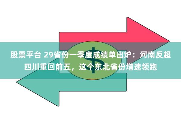 股票平台 29省份一季度成绩单出炉：河南反超四川重回前五，这个东北省份增速领跑