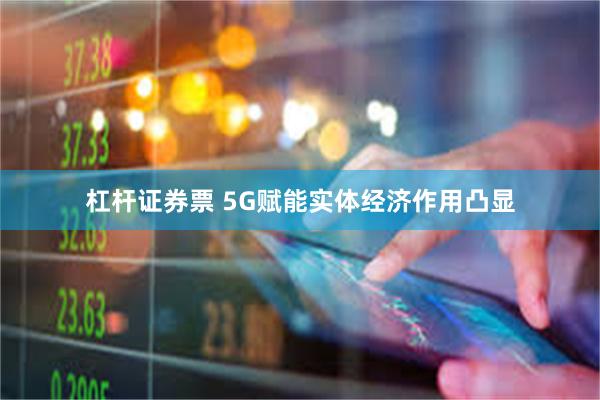 杠杆证券票 5G赋能实体经济作用凸显