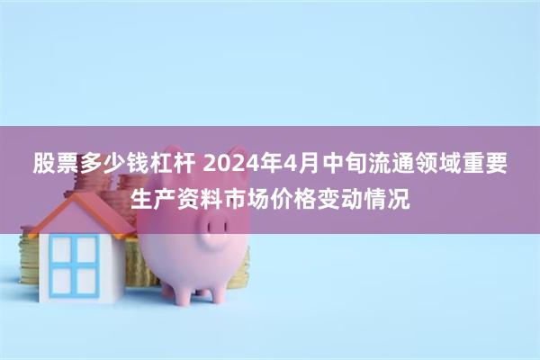 股票多少钱杠杆 2024年4月中旬流通领域重要生产资料市场价格变动情况