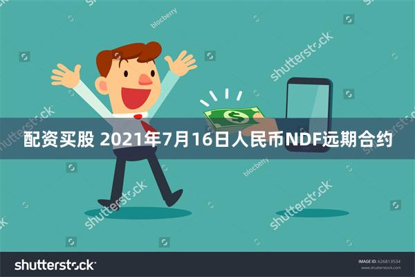 配资买股 2021年7月16日人民币NDF远期合约