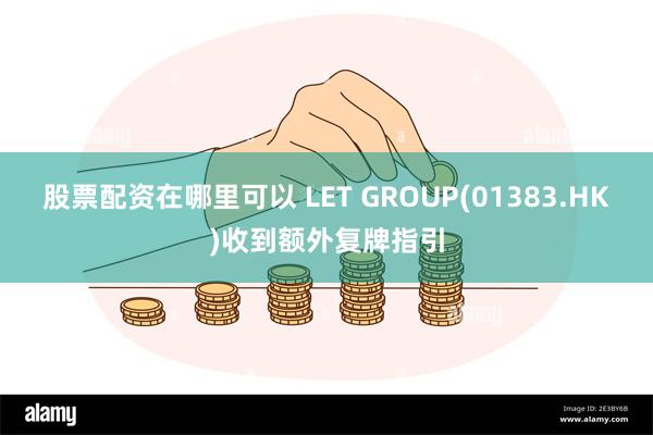 股票配资在哪里可以 LET GROUP(01383.HK)收到额外复牌指引