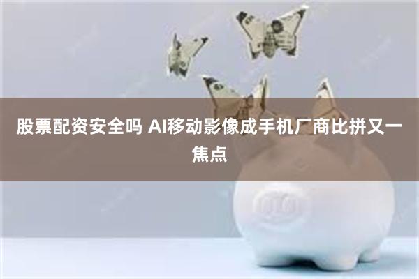 股票配资安全吗 AI移动影像成手机厂商比拼又一焦点