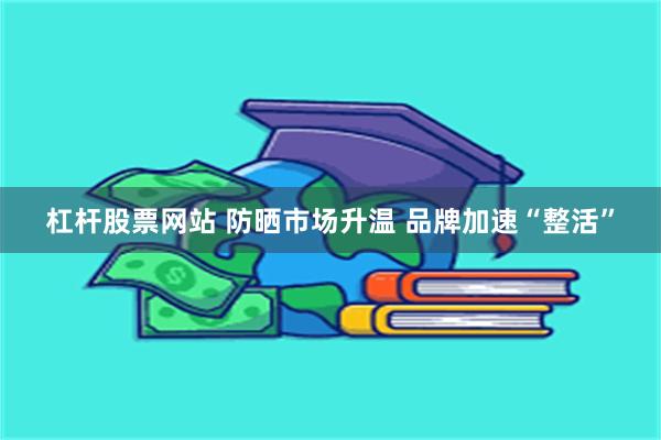 杠杆股票网站 防晒市场升温 品牌加速“整活”