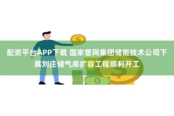 配资平台APP下载 国家管网集团储能技术公司下属刘庄储气库扩容工程顺利开工