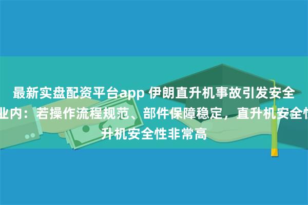 最新实盘配资平台app 伊朗直升机事故引发安全性讨论 业内：若操作流程规范、部件保障稳定，直升机安全性非常高