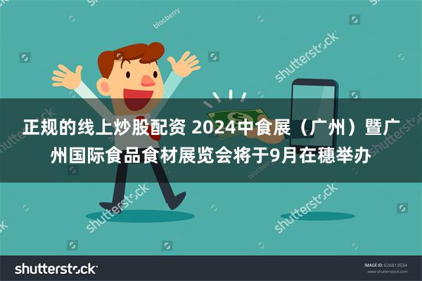 正规的线上炒股配资 2024中食展（广州）暨广州国际食品食材展览会将于9月在穗举办