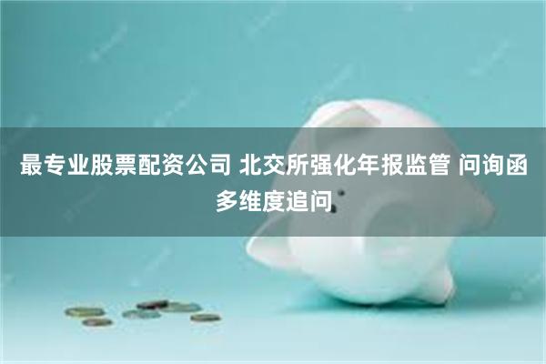 最专业股票配资公司 北交所强化年报监管 问询函多维度追问