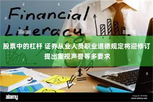 股票中的杠杆 证券从业人员职业道德规定将迎修订 提出重视声誉等多要求