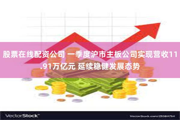 股票在线配资公司 一季度沪市主板公司实现营收11.91万亿元 延续稳健发展态势