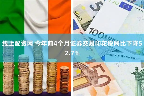 线上配资网 今年前4个月证券交易印花税同比下降52.7%