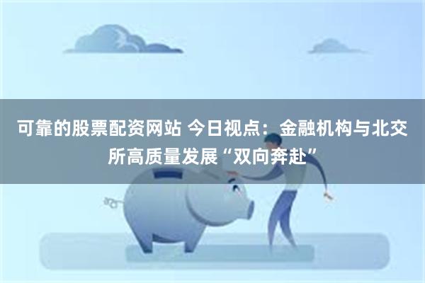 可靠的股票配资网站 今日视点：金融机构与北交所高质量发展“双向奔赴”