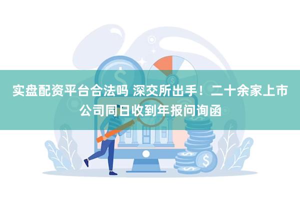 实盘配资平台合法吗 深交所出手！二十余家上市公司同日收到年报问询函