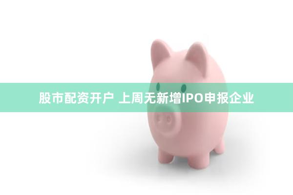 股市配资开户 上周无新增IPO申报企业