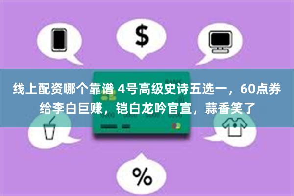 线上配资哪个靠谱 4号高级史诗五选一，60点券给李白巨赚，铠白龙吟官宣，蒜香笑了