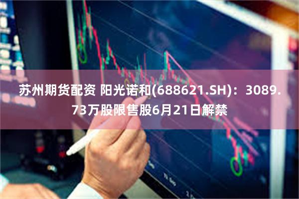 苏州期货配资 阳光诺和(688621.SH)：3089.73万股限售股6月21日解禁