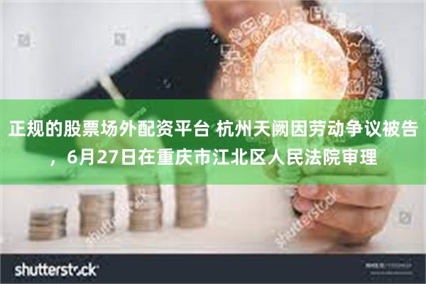 正规的股票场外配资平台 杭州天阙因劳动争议被告，6月27日在重庆市江北区人民法院审理