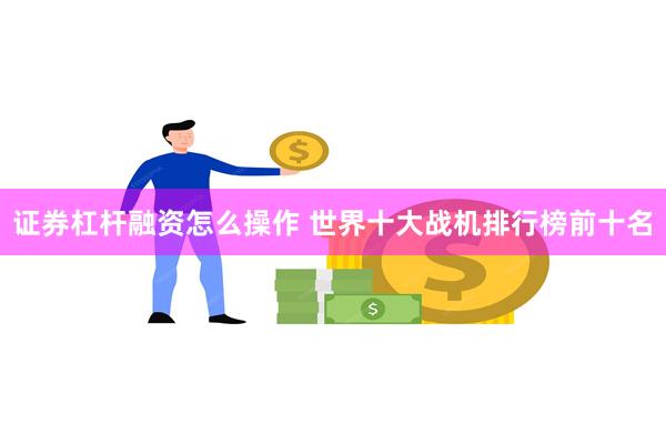 证券杠杆融资怎么操作 世界十大战机排行榜前十名