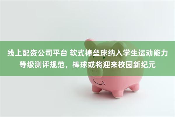 线上配资公司平台 软式棒垒球纳入学生运动能力等级测评规范，棒球或将迎来校园新纪元