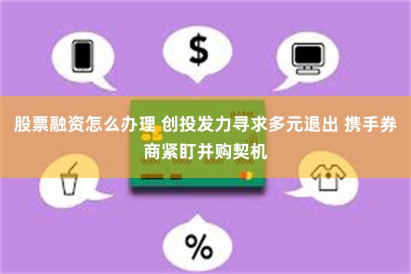 股票融资怎么办理 创投发力寻求多元退出 携手券商紧盯并购契机