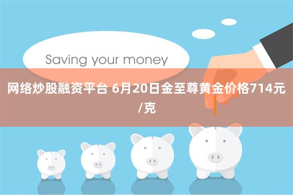 网络炒股融资平台 6月20日金至尊黄金价格714元/克