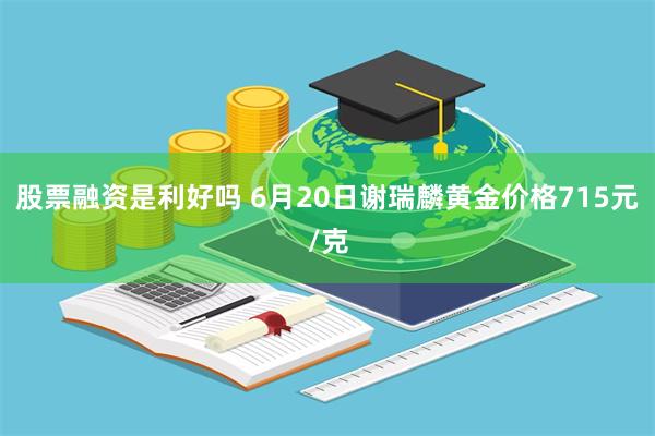 股票融资是利好吗 6月20日谢瑞麟黄金价格715元/克