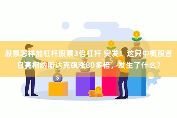 股票怎样加杠杆股票3倍杠杆 突发！这只中概股首日亮相纳斯达克飙涨80多倍，发生了什么？