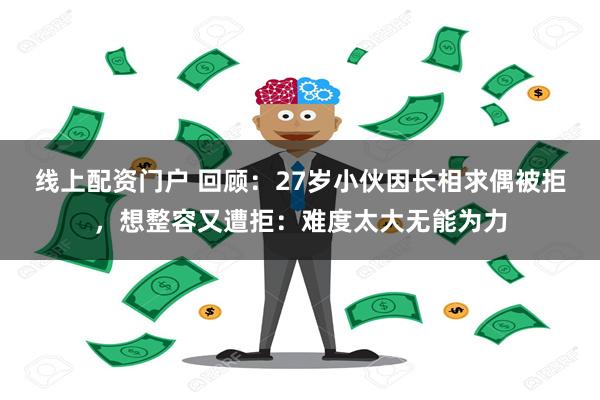 线上配资门户 回顾：27岁小伙因长相求偶被拒，想整容又遭拒：难度太大无能为力