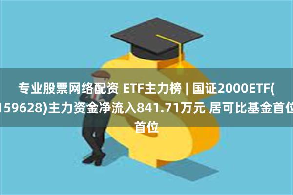 专业股票网络配资 ETF主力榜 | 国证2000ETF(159628)主力资金净流入841.71万元 居可比基金首位