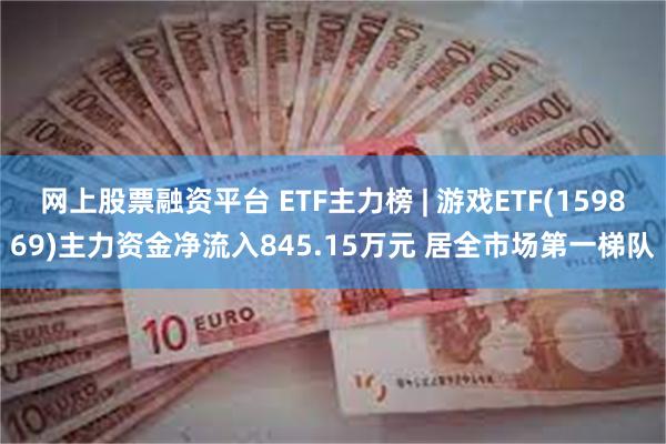 网上股票融资平台 ETF主力榜 | 游戏ETF(159869)主力资金净流入845.15万元 居全市场第一梯队