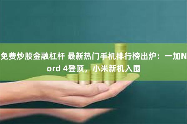 免费炒股金融杠杆 最新热门手机排行榜出炉：一加Nord 4登顶，小米新机入围