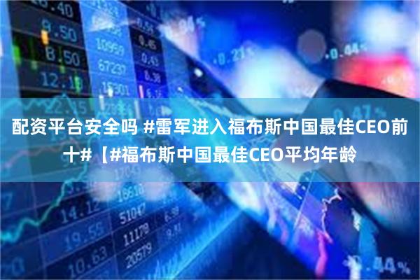 配资平台安全吗 #雷军进入福布斯中国最佳CEO前十#【#福布斯中国最佳CEO平均年龄