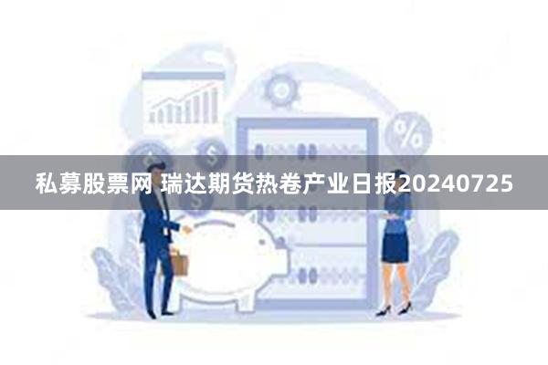 私募股票网 瑞达期货热卷产业日报20240725