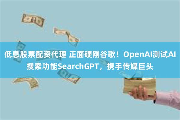 低息股票配资代理 正面硬刚谷歌！OpenAI测试AI搜索功能SearchGPT，携手传媒巨头