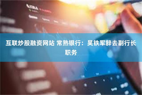 互联炒股融资网站 常熟银行：吴铁军辞去副行长职务