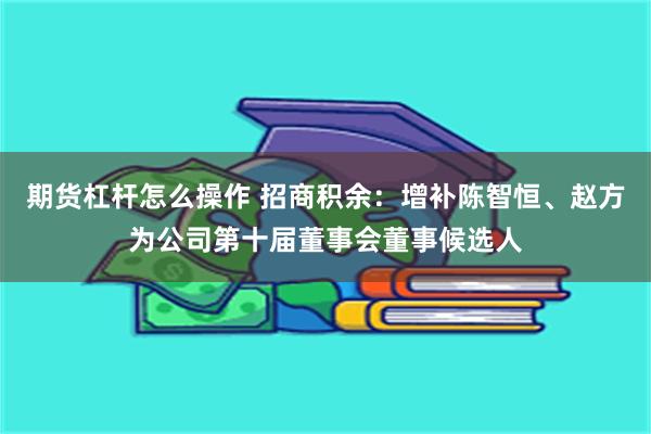 期货杠杆怎么操作 招商积余：增补陈智恒、赵方为公司第十届董事会董事候选人