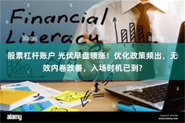 股票杠杆账户 光伏早盘领涨！优化政策频出，无效内卷改善，入场时机已到?