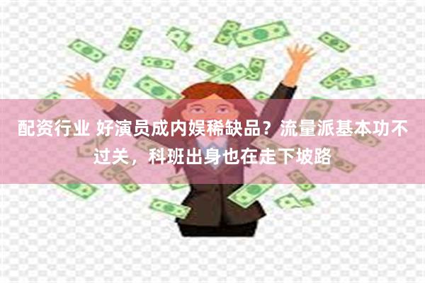 配资行业 好演员成内娱稀缺品？流量派基本功不过关，科班出身也在走下坡路