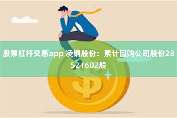 股票杠杆交易app 凌钢股份：累计回购公司股份28521602股