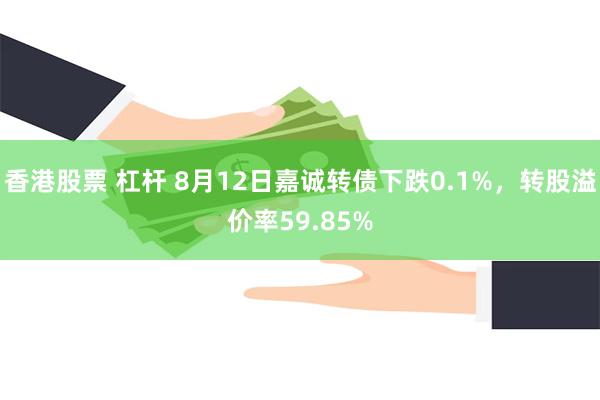 香港股票 杠杆 8月12日嘉诚转债下跌0.1%，转股溢价率59.85%