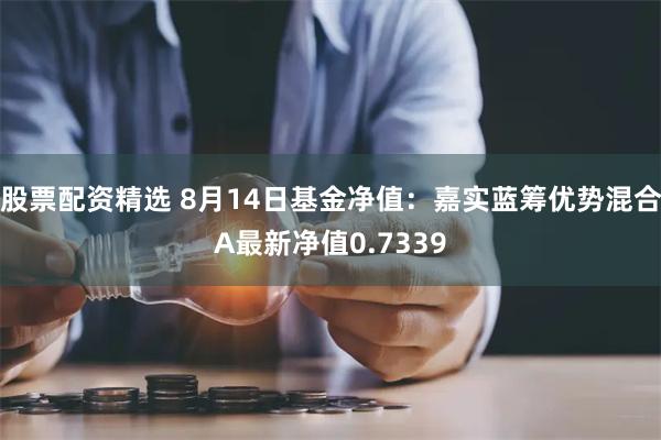 股票配资精选 8月14日基金净值：嘉实蓝筹优势混合A最新净值0.7339