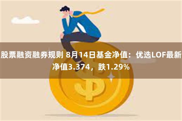 股票融资融券规则 8月14日基金净值：优选LOF最新净值3.374，跌1.29%