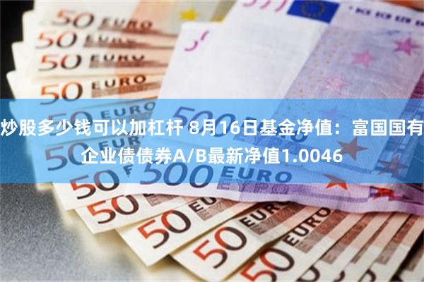 炒股多少钱可以加杠杆 8月16日基金净值：富国国有企业债债券A/B最新净值1.0046