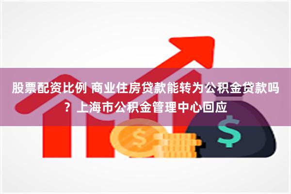 股票配资比例 商业住房贷款能转为公积金贷款吗？上海市公积金管理中心回应