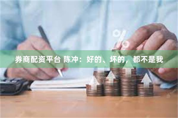 券商配资平台 陈冲：好的、坏的，都不是我