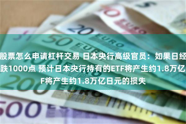 股票怎么申请杠杆交易 日本央行高级官员：如果日经225指数下跌1000点 预计日本央行持有的ETF将产生约1.8万亿日元的损失