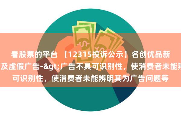 看股票的平台 【12315投诉公示】名创优品新增4件投诉公示，涉及虚假广告->广告不具可识别性，使消费者未能辨明其为广告问题等