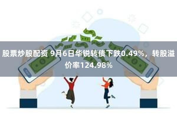 股票炒股配资 9月6日华锐转债下跌0.49%，转股溢价率124.98%