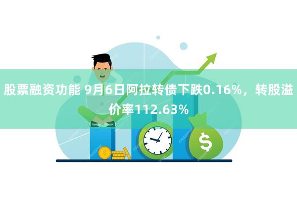 股票融资功能 9月6日阿拉转债下跌0.16%，转股溢价率112.63%