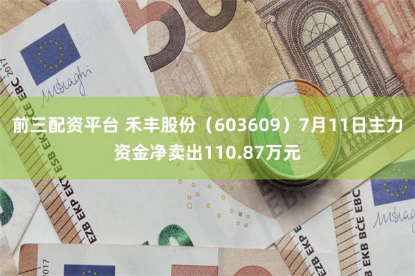 前三配资平台 禾丰股份（603609）7月11日主力资金净卖出110.87万元