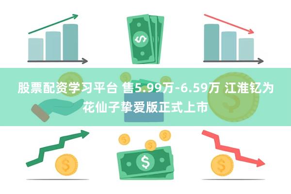 股票配资学习平台 售5.99万-6.59万 江淮钇为花仙子挚爱版正式上市